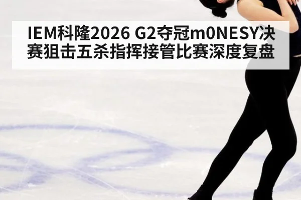 IEM科隆2026 G2夺冠m0NESY决赛狙击五杀指挥接管比赛深度复盘