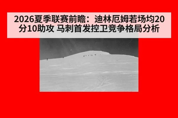 2026夏季联赛前瞻:迪林厄姆若场均20分10助攻 马刺首发控卫竞争格局分析
