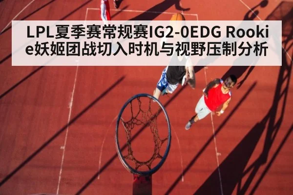 LPL夏季赛常规赛IG2-0EDG Rookie妖姬团战切入时机与视野压制分析