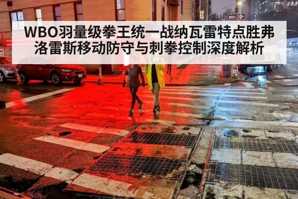 WBO羽量级拳王统一战纳瓦雷特点胜弗洛雷斯移动防守与刺拳控制深度解析