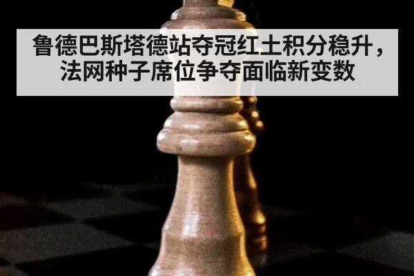 鲁德巴斯塔德站夺冠红土积分稳升,法网种子席位争夺面临新变数