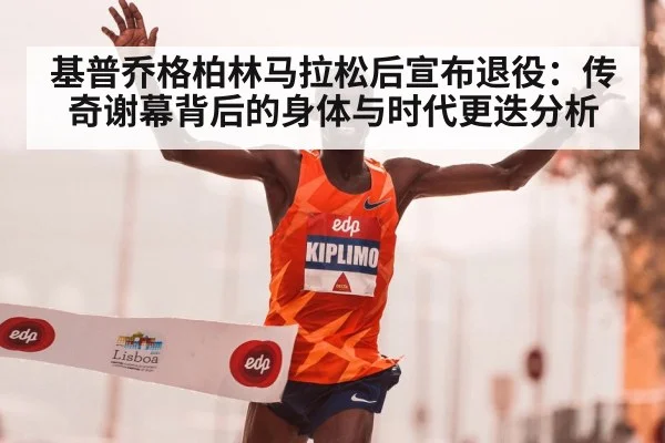 基普乔格柏林马拉松后宣布退役:传奇谢幕背后的身体与时代更迭分析