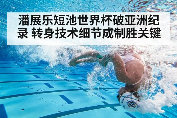 潘展乐短池世界杯破亚洲纪录 转身技术细节成制胜关键