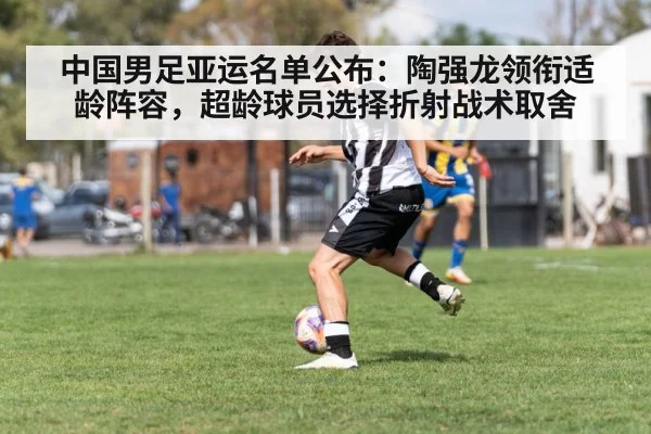中国男足亚运名单公布：陶强龙领衔适龄阵容，超龄球员选择折射战术取舍