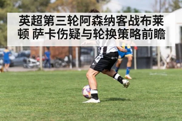 英超第三轮阿森纳客战布莱顿 萨卡伤疑与轮换策略前瞻