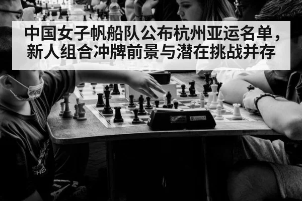 中国女子帆船队公布杭州亚运名单，新人组合冲牌前景与潜在挑战并存